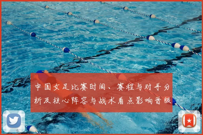 中国女足比赛时间、赛程与对手分析及核心阵容与战术看点影响晋级