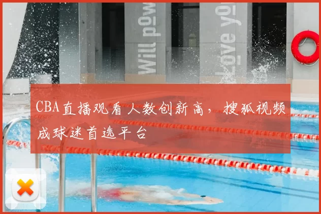 CBA直播观看人数创新高，搜狐视频成球迷首选平台