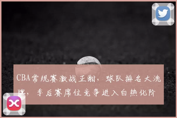 CBA常规赛激战正酣，球队排名大洗牌，季后赛席位竞争进入白热化阶段