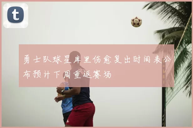 勇士队球星库里伤愈复出时间表公布预计下周重返赛场