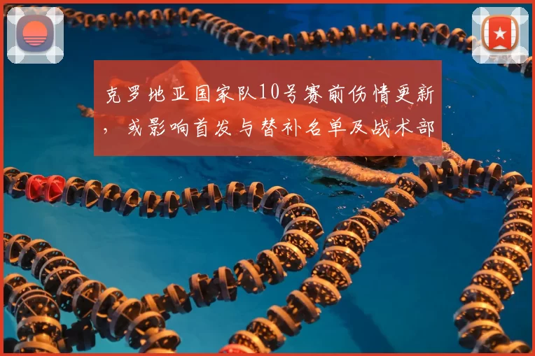 克罗地亚国家队10号赛前伤情更新，或影响首发与替补名单及战术部署