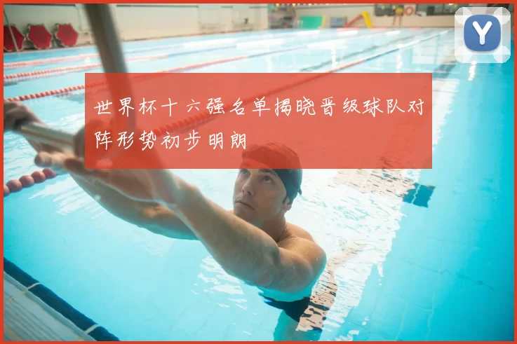 世界杯十六强名单揭晓晋级球队对阵形势初步明朗