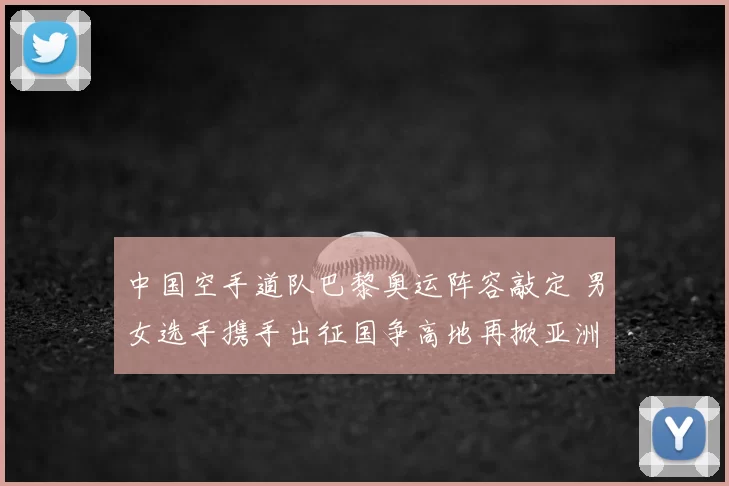中国空手道队巴黎奥运阵容敲定 男女选手携手出征国争高地再掀亚洲竞技热潮