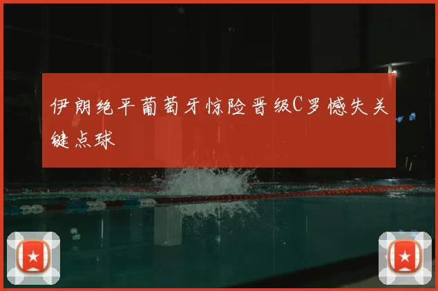 伊朗绝平葡萄牙惊险晋级C罗憾失关键点球