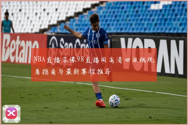 NBA直播录像98直播间高清回放线观看指南与最新赛程推荐