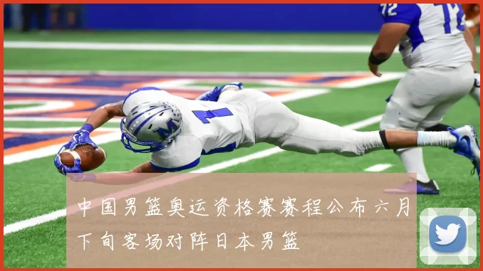 中国男篮奥运资格赛赛程公布六月下旬客场对阵日本男篮