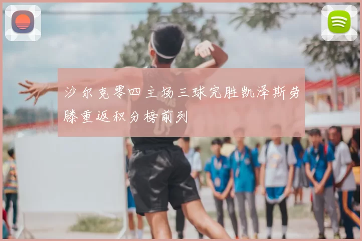 沙尔克零四主场三球完胜凯泽斯劳滕重返积分榜前列