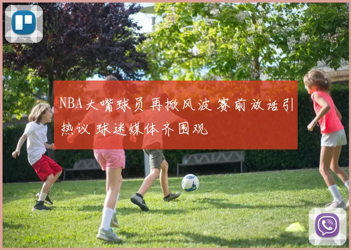NBA大嘴球员再掀风波 赛前放话引热议 球迷媒体齐围观