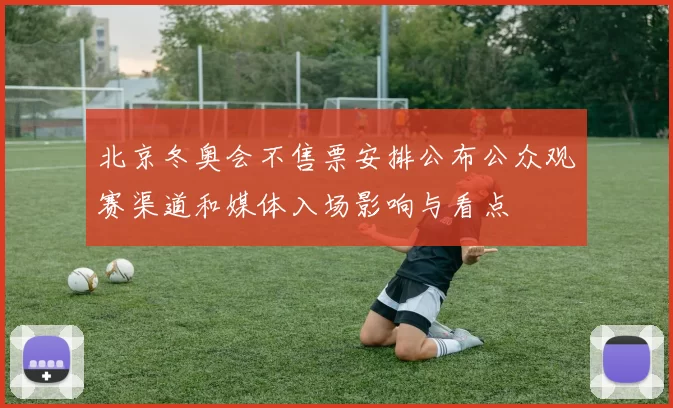 北京冬奥会不售票安排公布公众观赛渠道和媒体入场影响与看点