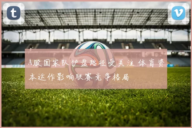 A股国家队护盘路径受关注 体育资本运作影响联赛竞争格局