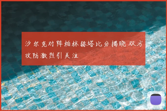 沙尔克对阵柏林赫塔比分揭晓 双方攻防激烈引关注