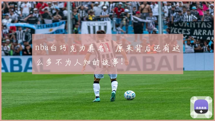 nba白巧克力真名,原来背后还有这么多不为人知的故事!