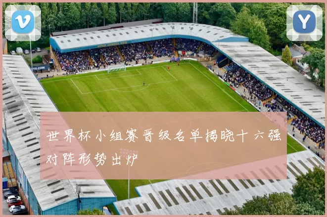 世界杯小组赛晋级名单揭晓十六强对阵形势出炉