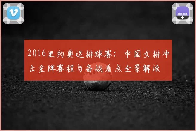 2016里约奥运排球赛：中国女排冲击金牌赛程与备战看点全景解读