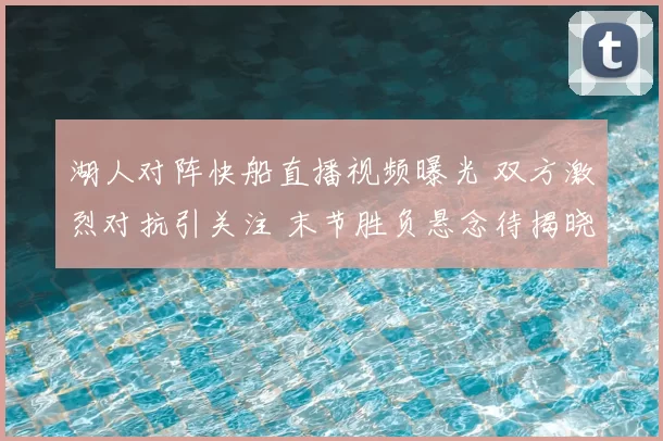 湖人对阵快船直播视频曝光 双方激烈对抗引关注 末节胜负悬念待揭晓