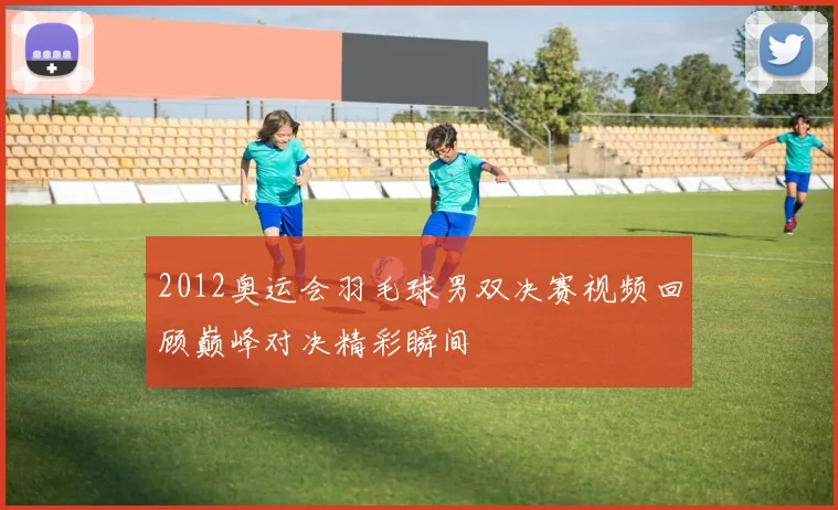 2012奥运会羽毛球男双决赛视频回顾巅峰对决精彩瞬间