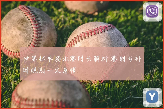 世界杯单场比赛时长解析 赛制与补时规则一文看懂