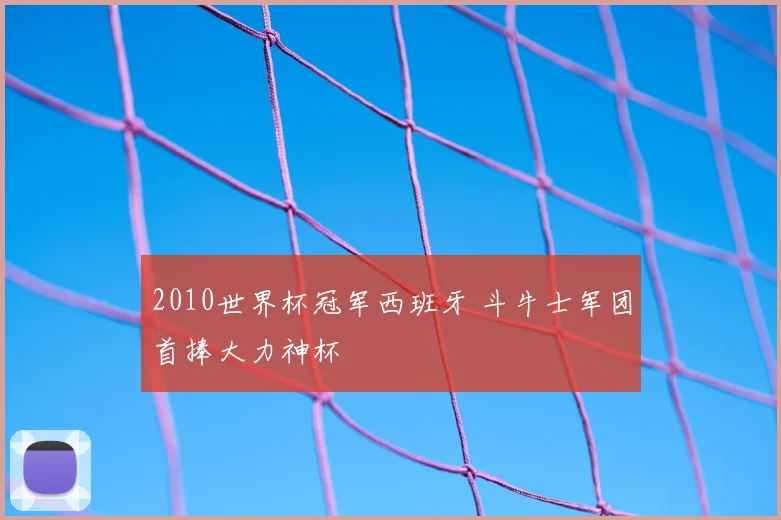 2010世界杯冠军西班牙 斗牛士军团首捧大力神杯