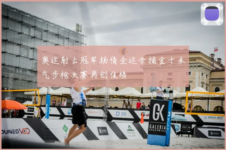 奥运射击冠军杨倩全运会摘金十米气步枪决赛再创佳绩