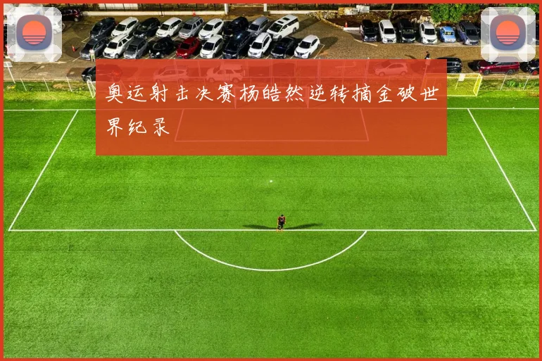 奥运射击决赛杨皓然逆转摘金破世界纪录