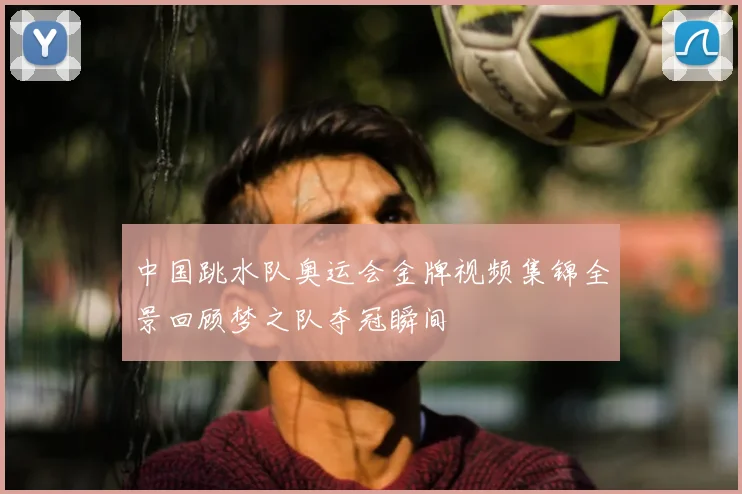 中国跳水队奥运会金牌视频集锦全景回顾梦之队夺冠瞬间