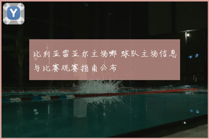 比利亚雷亚尔主场哪 球队主场信息与比赛观赛指南公布