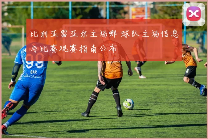 比利亚雷亚尔主场哪 球队主场信息与比赛观赛指南公布