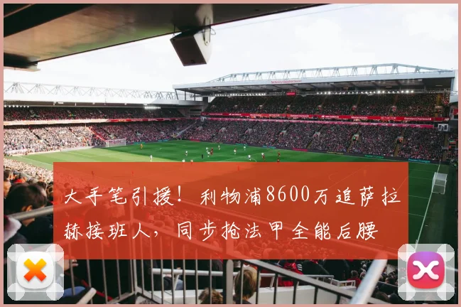 大手笔引援!利物浦8600万追萨拉赫接班人,同步抢法甲全能后腰