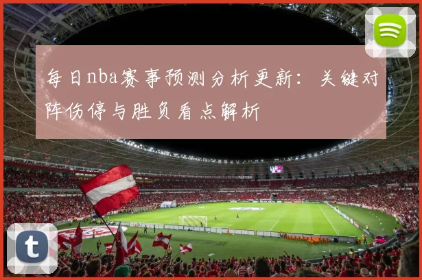 每日nba赛事预测分析更新：关键对阵伤停与胜负看点解析