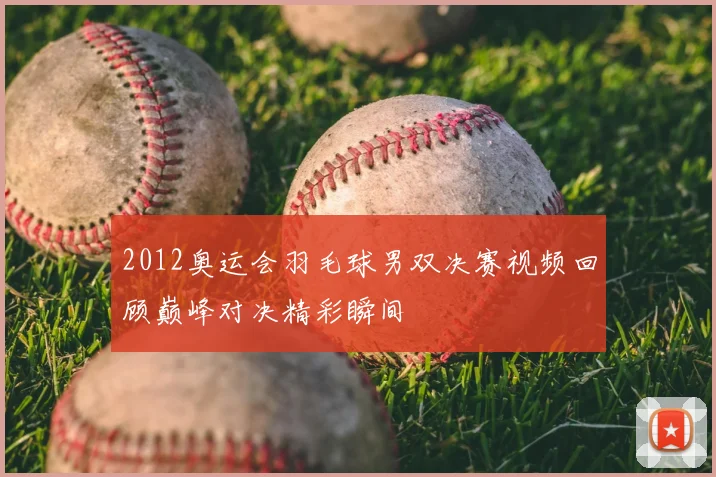 2012奥运会羽毛球男双决赛视频回顾巅峰对决精彩瞬间