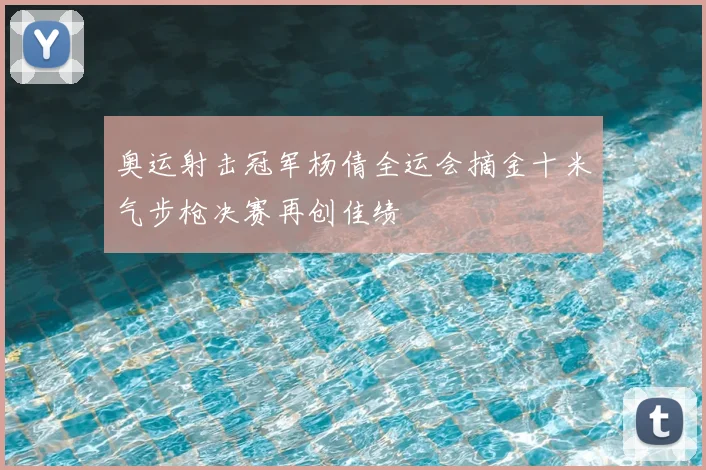 奥运射击冠军杨倩全运会摘金十米气步枪决赛再创佳绩