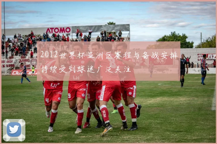 2012世界杯亚洲区赛程与备战安排持续受到球迷广泛关注