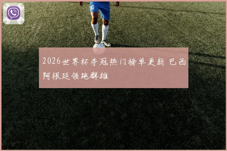 2026世界杯夺冠热门榜单更新 巴西阿根廷领跑群雄
