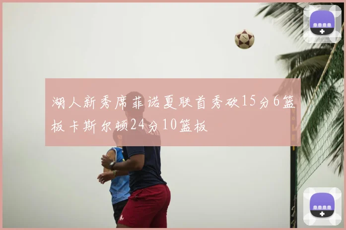 湖人新秀席菲诺夏联首秀砍15分6篮板卡斯尔顿24分10篮板